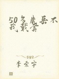 50多岁岳不让我戴套