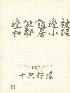 边做饭边被躁我和邻居小爬爬