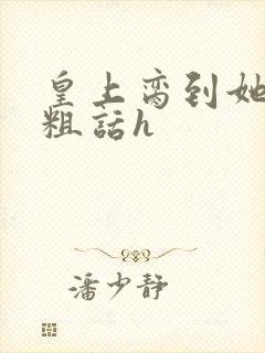 皇上脔到她哭h粗话h