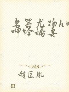 名器尤物h喷汁呻吟娇妻