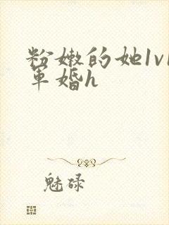 粉嫩的她1v1军婚h