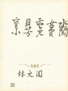 宝贝乖女水真多小芳免费阅读