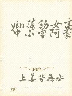 yin荡的女高中小雪阿豪