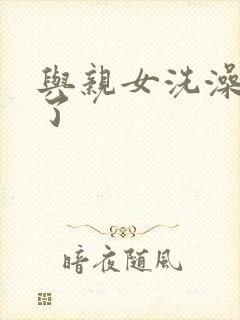 与亲女洗澡时伦了