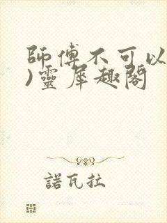 师傅不可以(限)灵犀趣阁