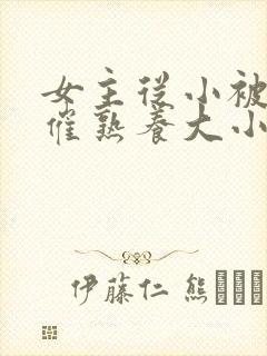 女主从小被秘药催熟养大小说
