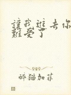 让我进去你就不难受了