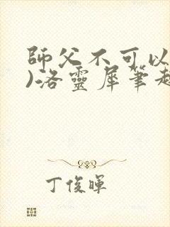 师父不可以(限)洛灵犀笔趣阁无弹窗