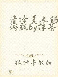 清冷美人的神奇游戏by抹茶冰沙txt