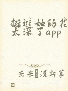 挺进她的花苞啊太深了app