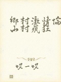 乡村激情伦小说山村疯狂