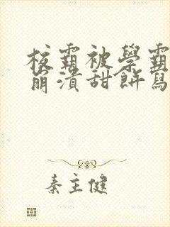 校霸被学霸玩到崩溃甜饼写手