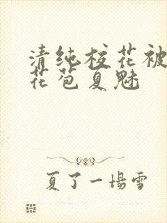 清纯校花被迫开花苞夏魅