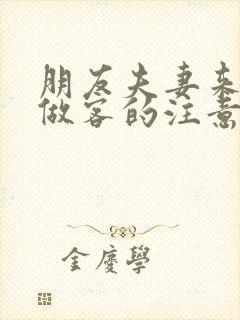 朋友夫妻来我家做客的注意事项