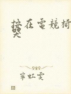 按在电竞椅上c哭