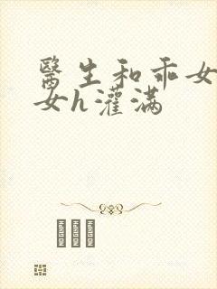 医生和乖女h攵女h灌满