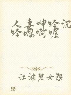 人妻呻吟沉沦呻吟嗯啊喔