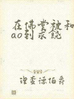 在佛堂被和尚cao到求饶