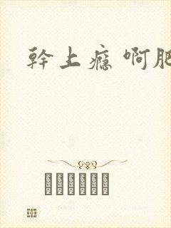 干上瘾 啊肥阿