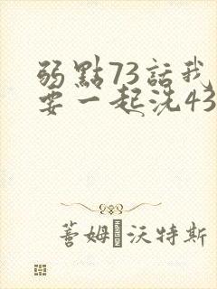 弱点73话我也要一起洗43321