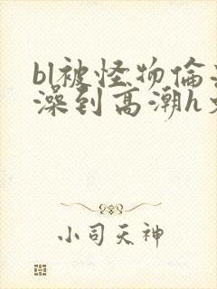 bl被怪物伦流澡到高潮h文