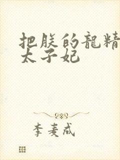 把朕的龙精含h太子妃