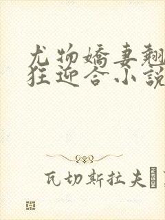 尤物娇妻翘臀疯狂迎合小说
