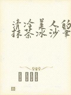 清冷美人的神奇抹茶冰沙笔趣阁