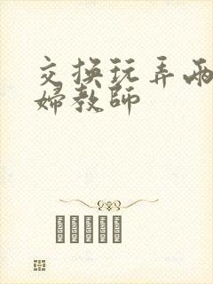 交换玩弄两个美妇教师