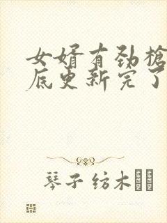 女婿有劲枪枪到底更新完了吗