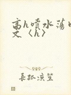 高h喷水荡肉欲文〈h〉