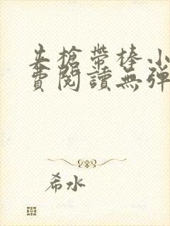 夹枪带棒小说免费阅读无弹窗笔趣