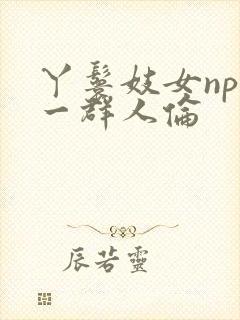 丫鬟妓女np被一群人伦