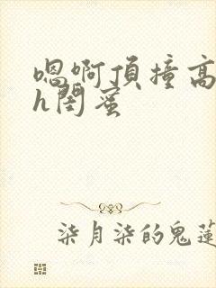 嗯啊顶撞高潮了h闺蜜