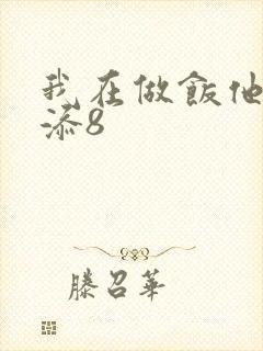 我在做饭他在下添8