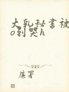 大乳秘书被cao到哭h封面