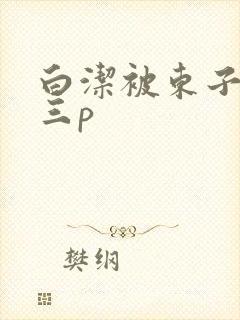 白洁被东子老二三p封面