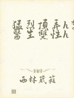 猛烈顶弄h禁欲医生双性h