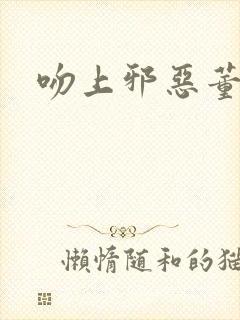 吻上邪恶董事长