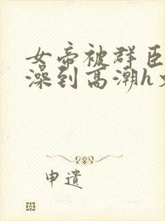 女帝被群臣伦流澡到高潮h文