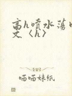 高h喷水荡肉欲文〈h〉