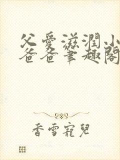 父爱滋润小芹和爸爸笔趣阁全文免费阅读小说