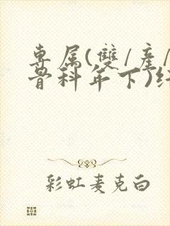 专属(双/产/骨科年下)纤仟
