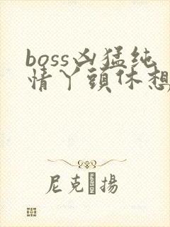 boss凶猛纯情丫头休想逃