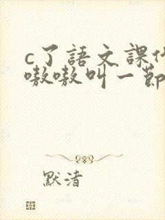 c了语文课代表嗷嗷叫一节课文