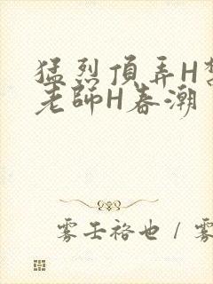 猛烈顶弄H禁欲老师H春潮