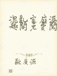 混乱家庭派对笔趣阁免费阅读全文笔趣阁