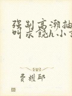强制高潮抽搐哭叫求饶h小说