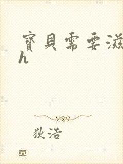 宝贝需要滋润了h