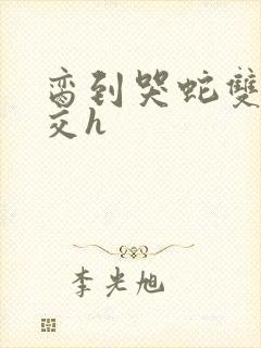 脔到哭蛇双根宫交h